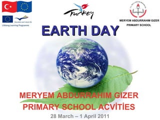 MERYEM ABDURRAHIM GIZER  PRIMARY SCHOOL ACVİTİES   28 March – 1 April 2011 MERYEM ABDURRAHIM GIZER PRIMARY SCHOOL   EARTH DAY 