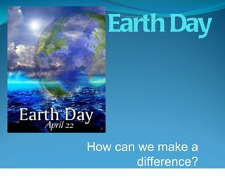 Earth Day How can we make a difference? 