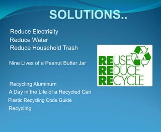 SOLUTIONS...Reduce ElectricityReduce WaterReduce Household TrashNine Lives of a Peanut Butter JarRecycling AluminumA Day in the Life of a Recycled CanPlastic Recycling Code GuideRecycling