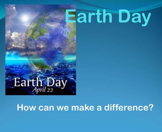 Earth Day How can we make a difference? 