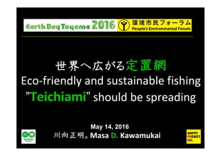 世界 広 定置網
Eco-friendly and sustainable fishing
”Teichiami” should be spreading
May 14, 2016
川向正明 Masa D. Kawamukai
 
