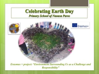 Celebrating Earth Day
Primary School of Naousa Paros
Erasmus + project: “Environment Surrounding Us as a Challenge and
Responsibility”
 