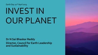 INVEST IN
OUR PLANET
Dr N Sai Bhaskar Reddy
Director, Council for Earth Leadership
and Sustainability
Earth Day 22nd April 2023
 