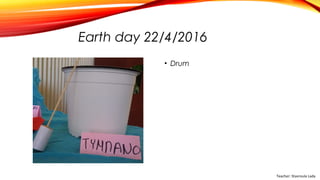 Earth day 22/4/2016
• Drum
Teacher: Stavroula Lada
 