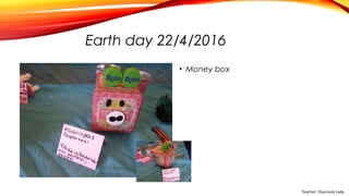 Earth day 22/4/2016
• Money box
Teacher: Stavroula Lada
 