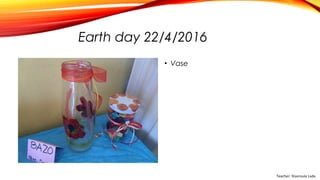 Earth day 22/4/2016
• Vase
Teacher: Stavroula Lada
 