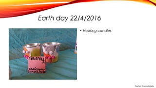 Earth day 22/4/2016
• Housing candles
Teacher: Stavroula Lada
 