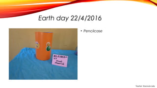 Earth day 22/4/2016
• Pencilcase
Teacher: Stavroula Lada
 