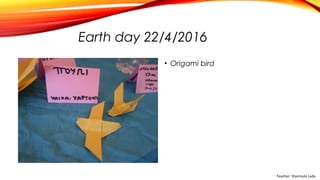 Earth day 22/4/2016
• Origami bird
Teacher: Stavroula Lada
 