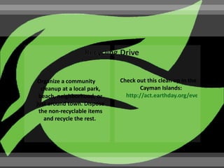 Organize a community         Check out this clean up in the
  cleanup at a local park,          Cayman Islands:
 beach, neighborhood, or       http://act.earthday.org/event/chambe
just around town. Dispose
 the non-recyclable items
   and recycle the rest.
 