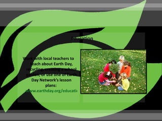 Work with local teachers to
   teach about Earth Day,
 recycling, creating a school
 garden, or use one of Earth
    Day Network’s lesson
            plans:
 www.earthday.org/education
 