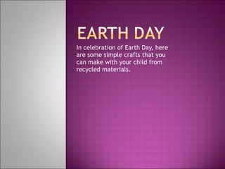 In celebration of Earth Day, here are some simple crafts that you can make with your child from recycled materials. 