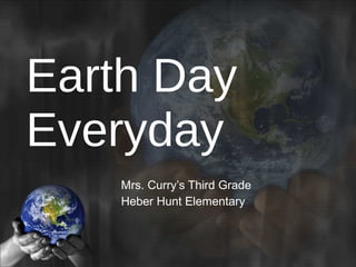 Earth Day Everyday Mrs. Curry’s Third Grade Heber Hunt Elementary 