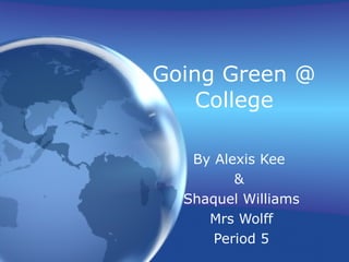 Going Green @ College By Alexis Kee  &  Shaquel Williams Mrs Wolff Period 5 