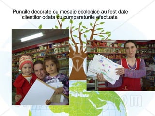 Pungile decorate cu mesaje ecologice au fost date clientilor odata cu cumparaturile efectuate 