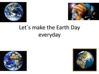 Let´s make the Earth Day everyday 