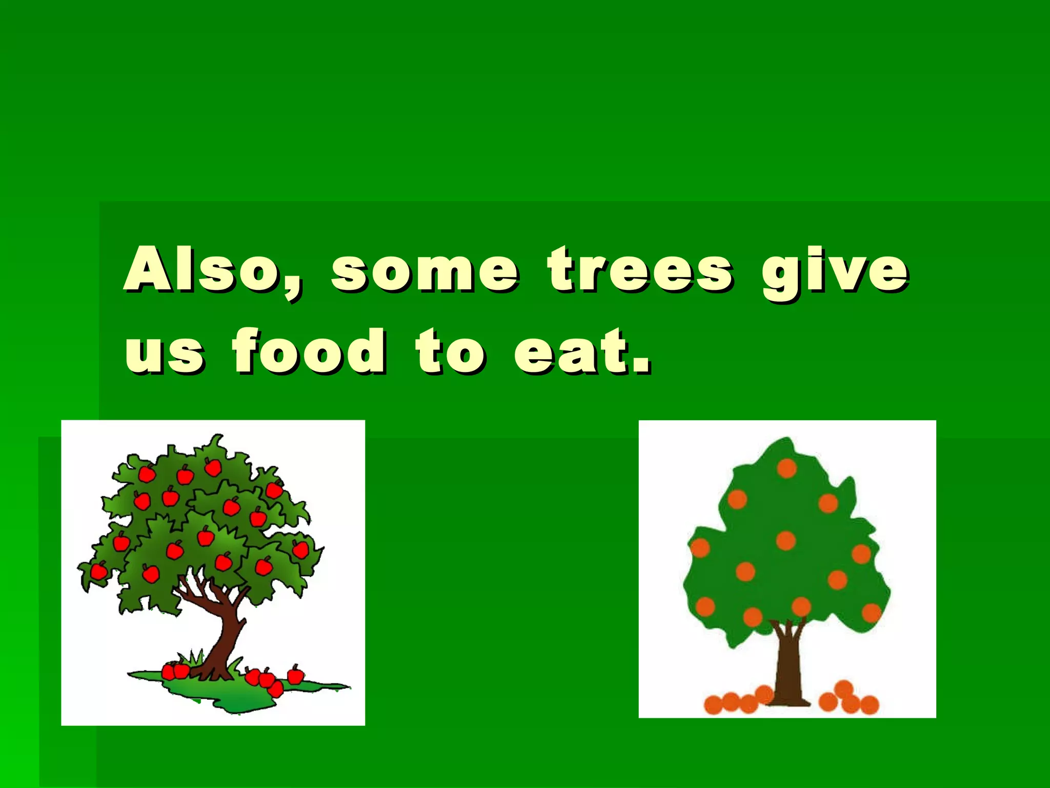 Also, some trees give us food to eat.