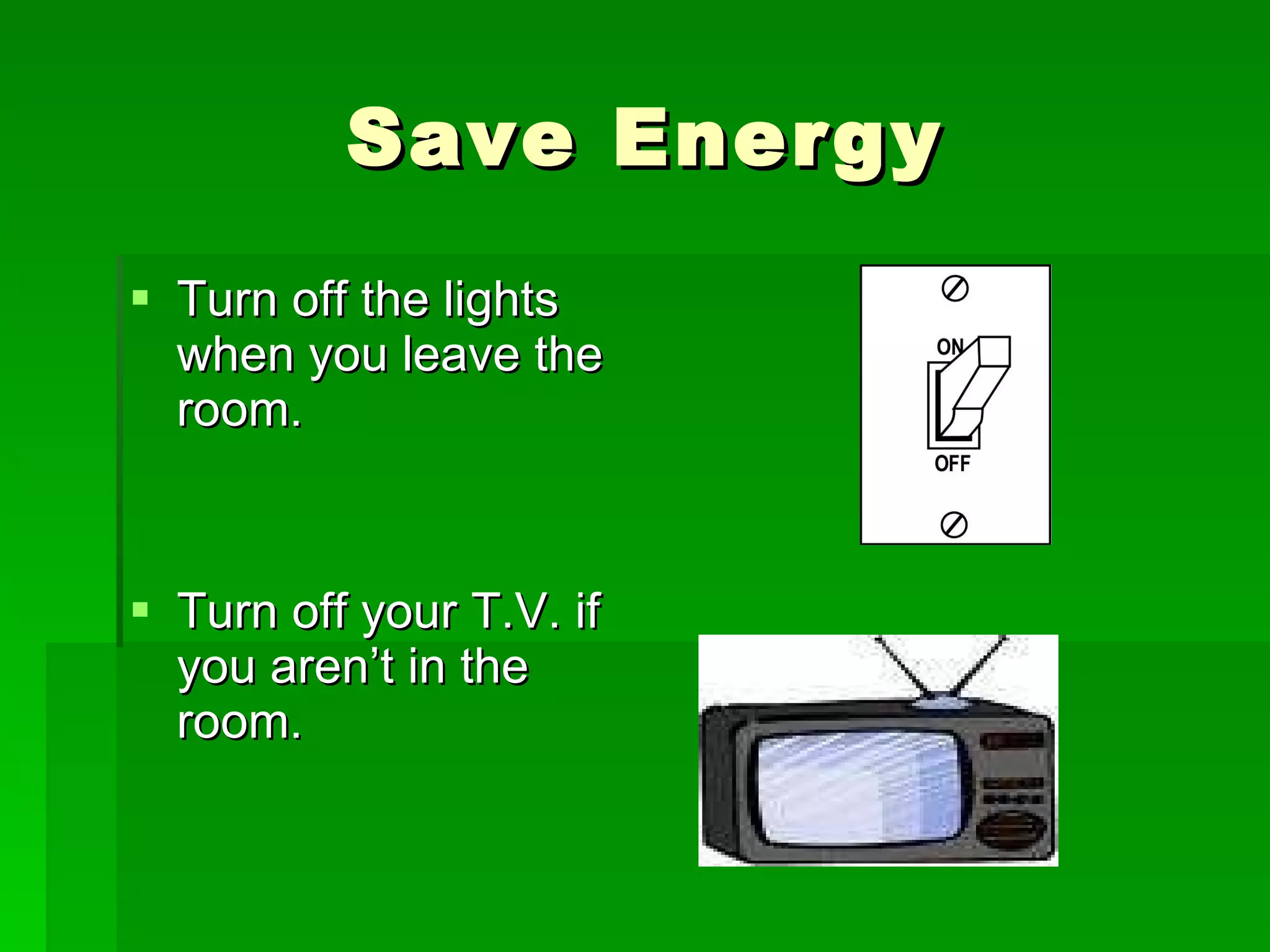 Save Energy Turn off the lights when you leave the room. Turn off your T.V. if you aren’t in the room.