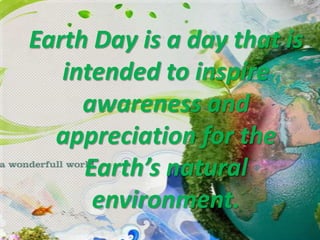 Earth Day is a day that is
intended to inspire
awareness and
appreciation for the
Earth’s natural
environment.

 