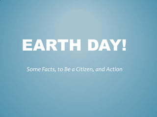 EARTH DAY!
Some Facts, to Be a Citizen, and Action
 
