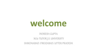 welcome
INDRESH GUPTA
M.Sc TUTOR J.S. UNIVERSITY
SHIKOHABAD .FIROZABAD. UTTER PRADESH
 