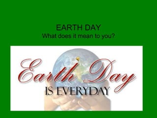 EARTH DAY
What does it mean to you?
 
