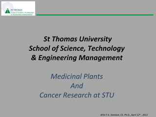 St Thomas University
School of Science, Technology
 & Engineering Management

      Medicinal Plants
            And
   Cancer Research at STU

                     Wim F.A. Steelant, CE, Ph.D., April 12th , 2012
 