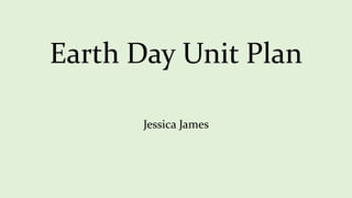 Earth Day Unit Plan
Jessica James
 
