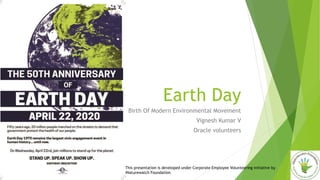 Earth Day
Birth Of Modern Environmental Movement
Vignesh Kumar V
Oracle volunteers
This presentation is developed under Corporate Employee Volunteering initiative by
iNaturewatch Foundation
 