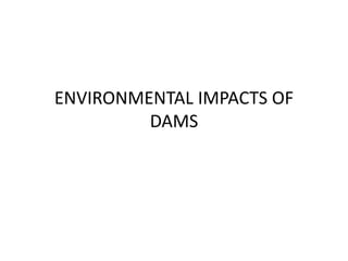 ENVIRONMENTAL IMPACTS OF
DAMS
 