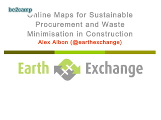 Online Maps for Sustainable Procurement and Waste Minimisation in Construction Alex Albon (@earthexchange) 