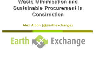 Waste Minimisation and Sustainable Procurement in Construction Alex Albon (@earthexchange) 