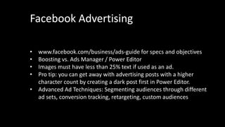 Facebook Advertising
• www.facebook.com/business/ads-guide for specs and objectives
• Boosting vs. Ads Manager / Power Edi...