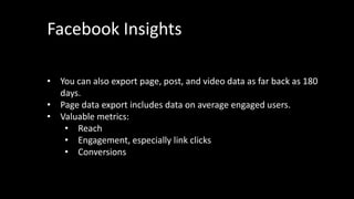Facebook Insights
• You can also export page, post, and video data as far back as 180
days.
• Page data export includes da...