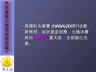 美國航太總署 (NASA)2007/12 最新預測，由於溫室效應，北極冰層將於 2012 年 夏天前，全部融化完畢。 