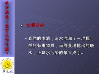 水質污染 我們的湖泊，河水混和了一堆極可怕的有毒物質，而飼養場排出的廢水，正是水污染的最大兇手。 