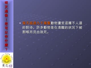 每天超過九千萬隻 動物遭受這種不人道的對待。許多動物是在清醒的狀況下被割喉而流血致死。  