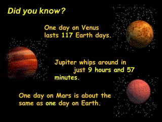 Did you know?
One day on Venus
lasts 117 Earth days.
Jupiter whips around in
just 9 hours and 57
minutes.
One day on Mars ...