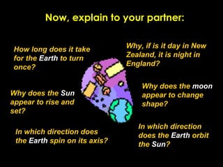 Now, explain to your partner:
How long does it take
for the Earth to turn
once?
Why does the Sun
appear to rise and
set?
W...