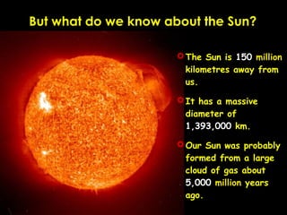 But what do we know about the Sun?
The Sun is 150 million
kilometres away from
us.
It has a massive
diameter of
1,393,00...