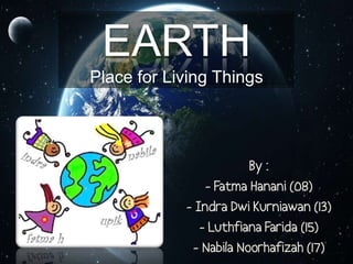 EARTH
Place for Living Things

By :
- Fatma Hanani (08)
- Indra Dwi Kurniawan (13)
- Luthfiana Farida (15)
- Nabila Noorhafizah (17)

 