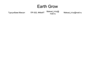 Earth Grow
Турсунбаев Максат ПР-302, ФМиИТ
Maksat_tr.kz@
mail.ru
Maksat_tr.kz@mail.ru
 