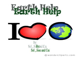 Earth Help By: Sol , Jose and Ceci. 