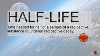 Time needed for half of a sample of a radioactive
substance to undergo radioactive decay.
 