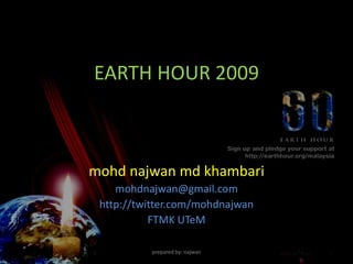 EARTH HOUR 2009



mohd najwan md khambari
    mohdnajwan@gmail.com
 http://twitter.com/mohdnajwan
           FTMK UTeM

          prepared by: najwan
 