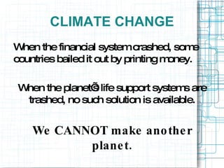 CLIMATE CHANGE When the financial system crashed, some countries bailed it out by printing money. When the planet’s life support systems are trashed, no such solution is available. We CANNOT make another planet. 
