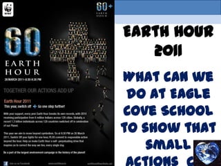 Earth Hour 2011 What can we do at Eagle Cove School to show that  small actions  can make a big     difference?  