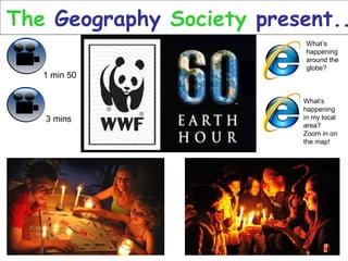 The Geography Society present..
                          What’s
                          happening
                          around the
                          globe?
   1 min 50

                          What’s
                          happening
   3 mins                 in my local
                          area?
                          Zoom in on
                          the map!
 