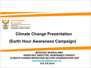 MASHUDU MUNDALAMO ASSISTANT DIRECTOR: RENEWABLE ENERGY CLIMATE CHANGE MITIGATION SECTOR COORDINATION UNIT [email_address] 012 310 3414 Climate Change Presentation (Earth Hour Awareness Campaign)  
