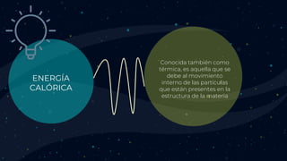 ENERGÍA
CALÓRICA
Conocida también como
térmica, es aquella que se
debe al movimiento
interno de las partículas
que están presentes en la
estructura de la materia
 